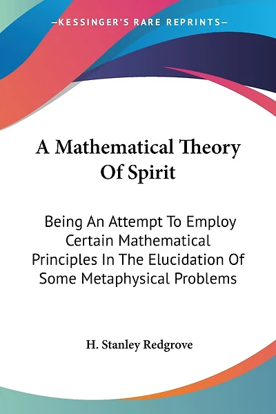 A Mathematical Theory Of Spirit: Being An Attempt To Employ Certain Mathematical Principles In The Elucidation Of Some Metaphysical Problems