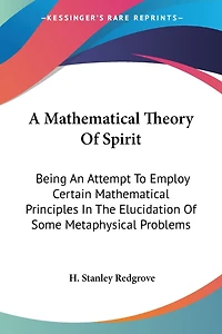 A Mathematical Theory Of Spirit: Being An Attempt To Employ Certain Mathematical Principles In The Elucidation Of Some Metaphysical Problems