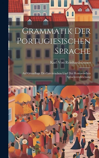 Grammatik Der Portugiesischen Sprache: Auf Grundlage Des Lateinischen Und Der Romanischen Sprachvergleichung