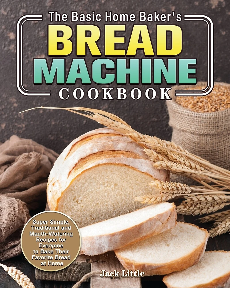 The Basic Home Baker's Bread Machine Cookbook: Super Simple, Traditional and Mouth-Watering Recipes for Everyone to Bake Their Favorite Bread at Home