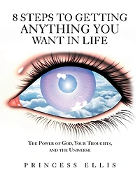 8 Steps to Getting Anything You Want Life: the Power of God, Your Thoughts, and Universe