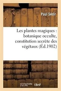 Les Plantes Magiques: Botanique Occulte, Constitution Secrete Des Vegetaux, Vertus Des Simples