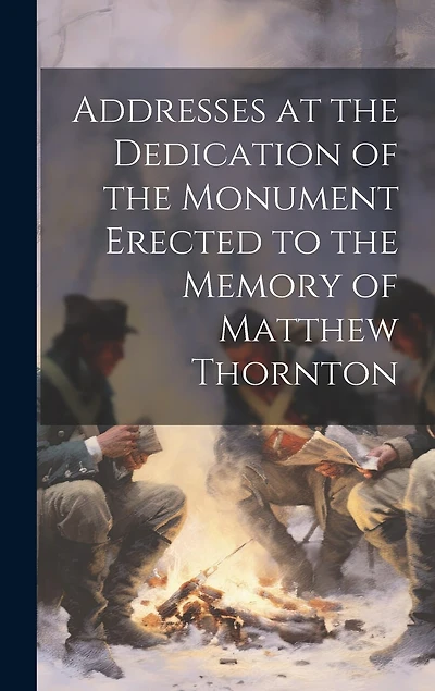 Addresses at the Dedication of the Monument Erected to the Memory of Matthew Thornton