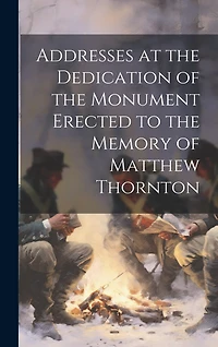 Addresses at the Dedication of the Monument Erected to the Memory of Matthew Thornton