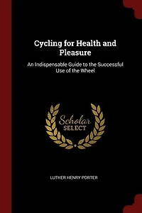 Cycling for Health and Pleasure: An Indispensable Guide to the Successful Use of the Wheel