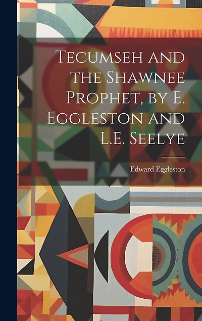 Tecumseh and the Shawnee Prophet, by E. Eggleston and L.E. Seelye