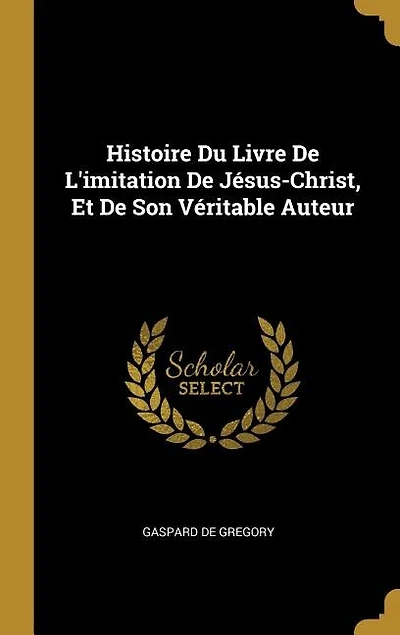 Histoire Du Livre De L'imitation De Jésus-Christ, Et De Son Véritable Auteur
