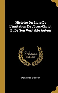 Histoire Du Livre De L'imitation De Jésus-Christ, Et De Son Véritable Auteur
