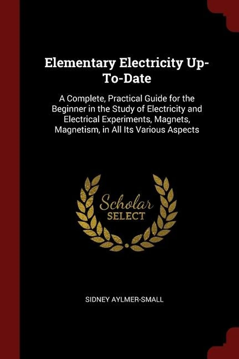 Elementary Electricity Up-To-Date: A Complete, Practical Guide for the Beginner Study of and Electrical Experiments