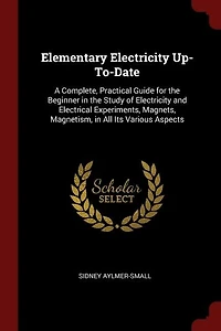 Elementary Electricity Up-To-Date: A Complete, Practical Guide for the Beginner Study of and Electrical Experiments