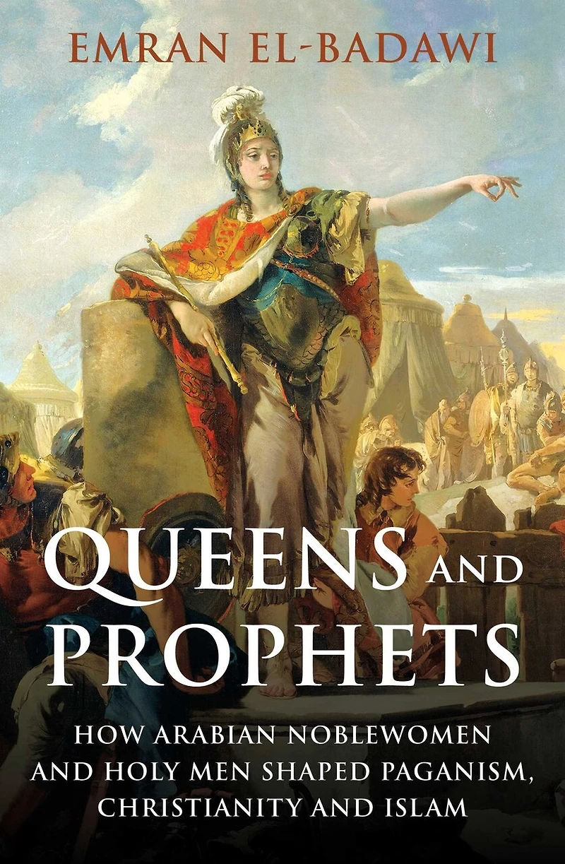 Queens And Prophets: How Arabian Noblewomen And Holy Men Shaped Paganism, Christianity And Islam