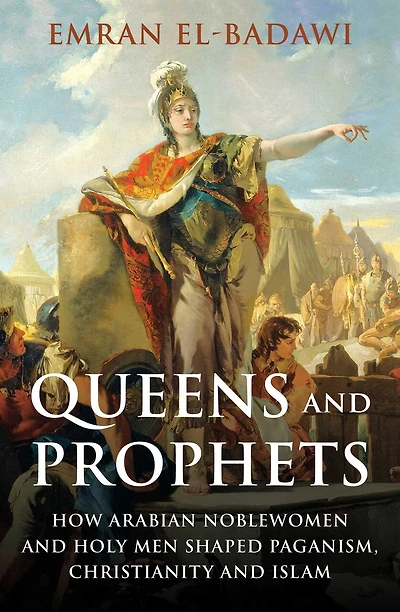 Queens And Prophets: How Arabian Noblewomen And Holy Men Shaped Paganism, Christianity And Islam