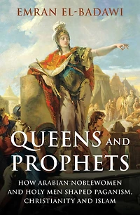 Queens And Prophets: How Arabian Noblewomen And Holy Men Shaped Paganism, Christianity And Islam