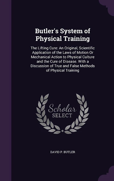 Butler's System of Physical Training. the Lifting Cure: An Original, Scientific Application Laws Motion or Mechanical Action to Culture