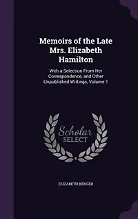 Memoirs of the Late Mrs. Elizabeth Hamilton: With a Selection From Her Correspondence, and Other Unpublished Writings, Volume 1