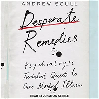 Desperate Remedies: Psychiatry’s Turbulent Quest to Cure Mental Illness