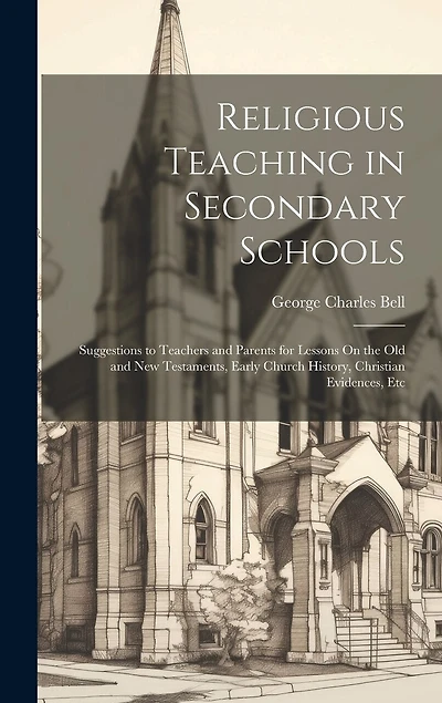Religious Teaching in Secondary Schools: Suggestions to Teachers and Parents for Lessons On the Old and New Testaments, Early Church History, Christian Evidences, Etc