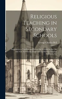 Religious Teaching in Secondary Schools: Suggestions to Teachers and Parents for Lessons On the Old and New Testaments, Early Church History, Christian Evidences, Etc
