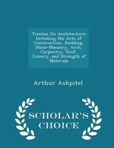 Treatise On Architecture: Including the Arts of Construction, Building, Stone-Masonry, Arch, Carpentry, Roof, Joinery, and St