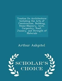 Treatise On Architecture: Including the Arts of Construction, Building, Stone-Masonry, Arch, Carpentry, Roof, Joinery, and St