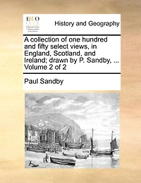 A collection of one hundred and fifty select views, in England, Scotland, and Ireland; drawn by P. Sandby
