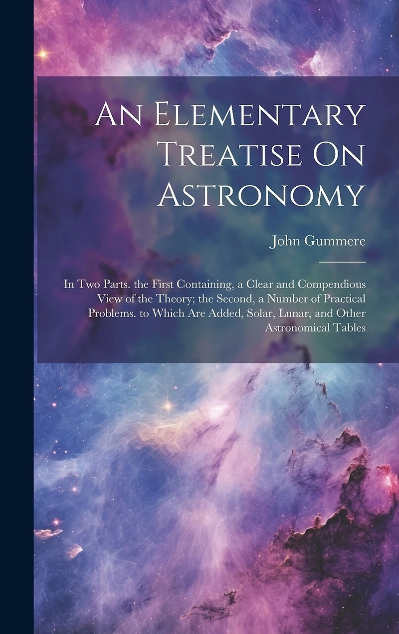 An Elementary Treatise On Astronomy: In Two Parts. the First Containing, a Clear and Compendious View of the Theory; the Second, a Number of Practical Problems. to Which Are Added, Solar, Lunar, and Other Astronomical Tables