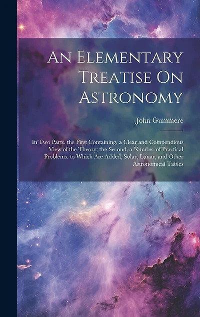 An Elementary Treatise On Astronomy: In Two Parts. the First Containing, a Clear and Compendious View of the Theory; the Second, a Number of Practical Problems. to Which Are Added, Solar, Lunar, and Other Astronomical Tables