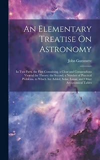 An Elementary Treatise On Astronomy: In Two Parts. the First Containing, a Clear and Compendious View of the Theory; the Second, a Number of Practical Problems. to Which Are Added, Solar, Lunar, and Other Astronomical Tables