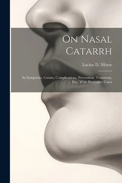 On Nasal Catarrh: Its Symptoms, Causes, Complications, Prevention, Treatment, Etc., With Illustrative Cases