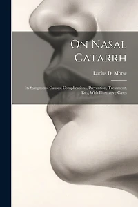 On Nasal Catarrh: Its Symptoms, Causes, Complications, Prevention, Treatment, Etc., With Illustrative Cases