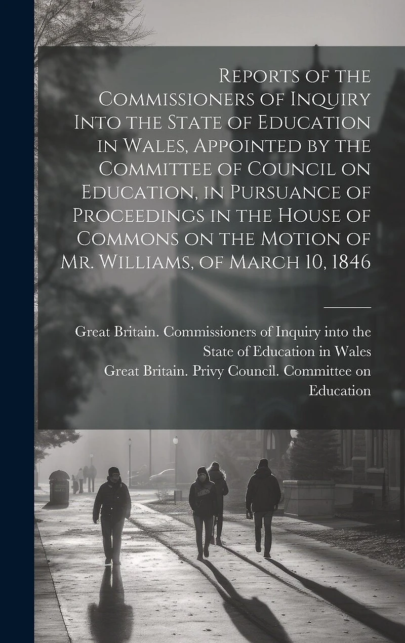 Reports of the Commissioners of Inquiry Into the State of Education in Wales, Appointed by the Committee of Council on Education, in Pursuance of Proceedings in the House of Commons on the Motion of Mr. Williams, of March 10