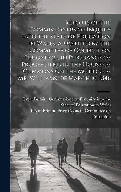 Reports of the Commissioners of Inquiry Into the State of Education in Wales, Appointed by the Committee of Council on Education, in Pursuance of Proceedings in the House of Commons on the Motion of Mr. Williams, of March 10