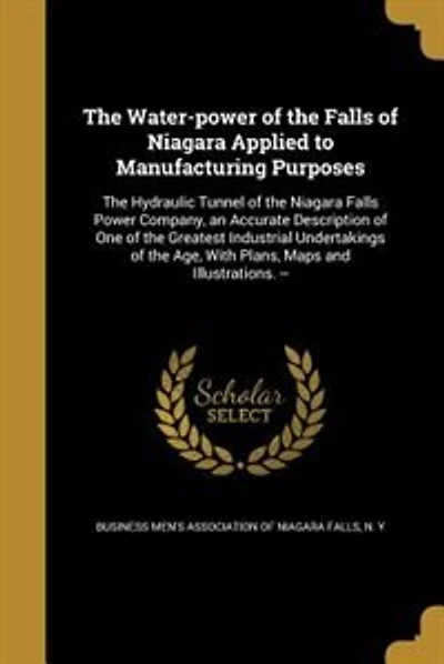 The Water-power of the Falls of Niagara Applied to Manufacturing Purposes: The Hydraulic Tunnel of the Niagara Falls Power Company, an Accurate Description of One of the Grea