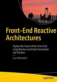 Front-End Reactive Architectures: Explore the Future of using JavaScript Frameworks and Libraries