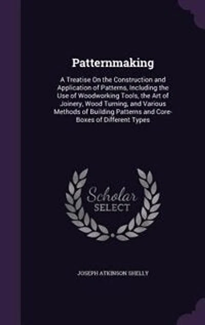 Patternmaking: A Treatise On the Construction and Application of Patterns, Including the Use of Woodworking Tools,