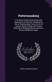 Patternmaking: A Treatise On the Construction and Application of Patterns, Including the Use of Woodworking Tools,