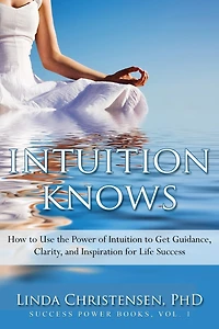 Intuition Knows: How To Use The Power Of Intuition To Get Clarity, Guidance, And Inspiration For Life Success