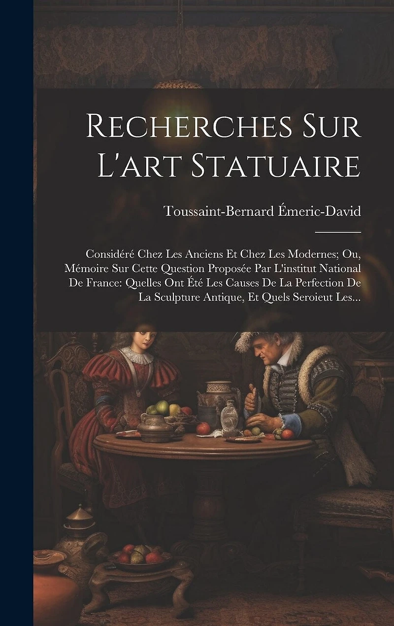 Recherches Sur L'art Statuaire: Considéré Chez Les Anciens Et Chez Les Modernes; Ou, Mémoire Sur Cette Question Proposée Par L'institut National De France: Quelles Ont Été Les Causes De La Perfection De La Sculpture Antique, Et Quels Seroieut Les...