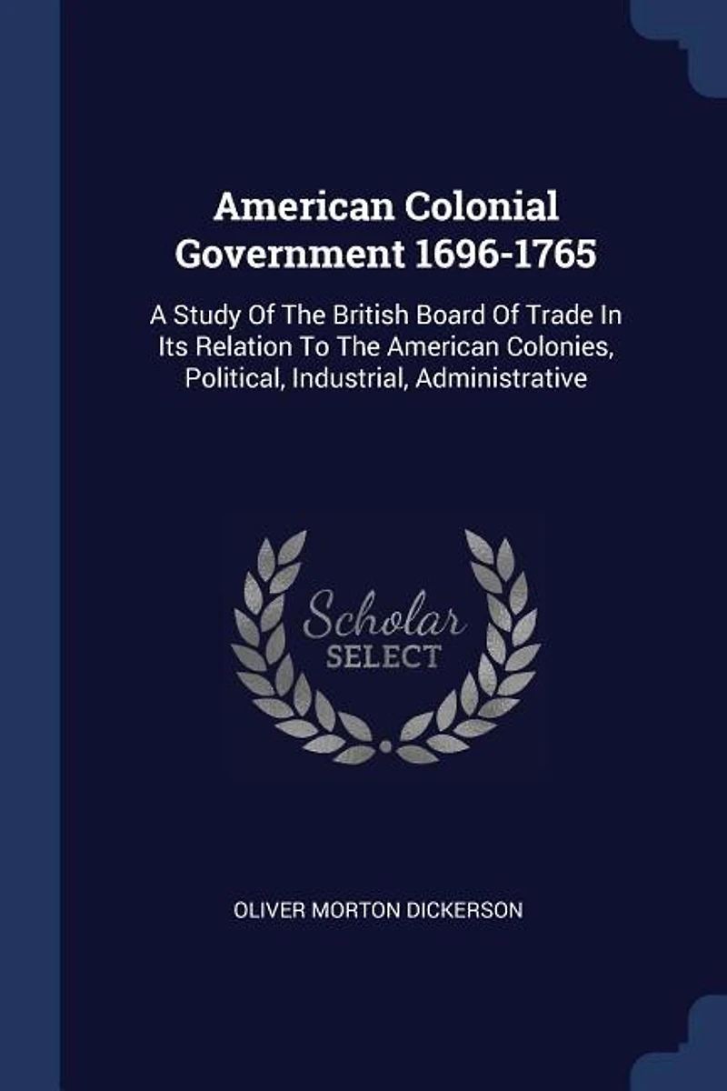 American Colonial Government 1696-1765: A Study Of The British Board Of Trade In Its Relation To The American Colonies, Political