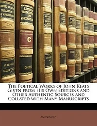 The Poetical Works of John Keats Given from His Own Editions and Other Authentic Sources and Collated with Many Manuscripts