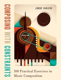 Composing With Constraints: 100 Practical Exercises Music Composition