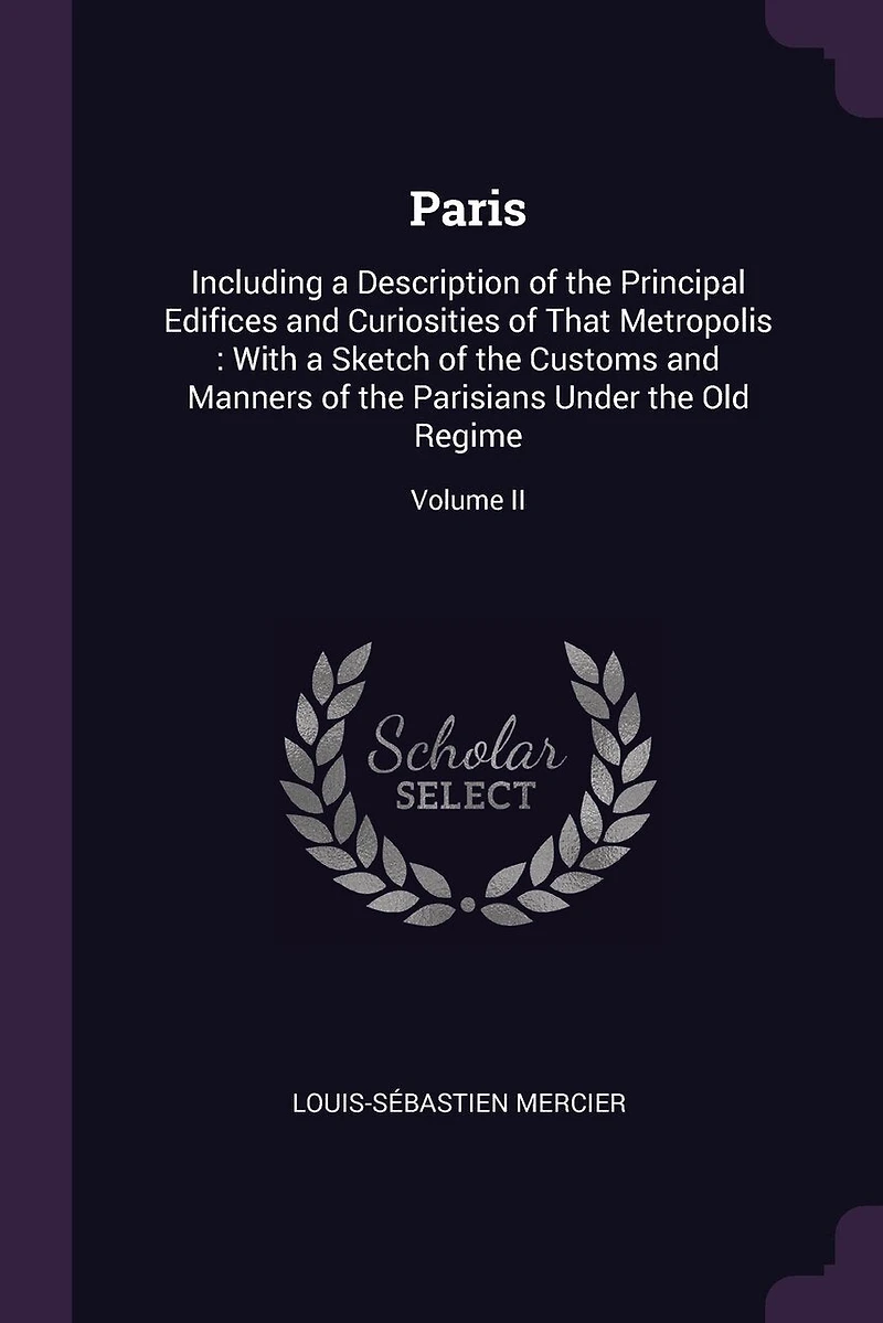 Paris: Including a Description of the Principal Edifices and Curiosities of That Metropolis: With a Sketch of the Customs and Manners of the Parisians Under the Old Regime; Volume II