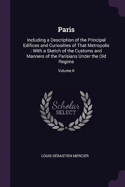 Paris: Including a Description of the Principal Edifices and Curiosities of That Metropolis: With a Sketch of the Customs and Manners of the Parisians Under the Old Regime; Volume II