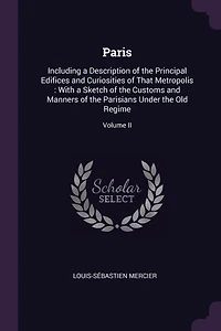 Paris: Including a Description of the Principal Edifices and Curiosities of That Metropolis: With a Sketch of the Customs and Manners of the Parisians Under the Old Regime; Volume II