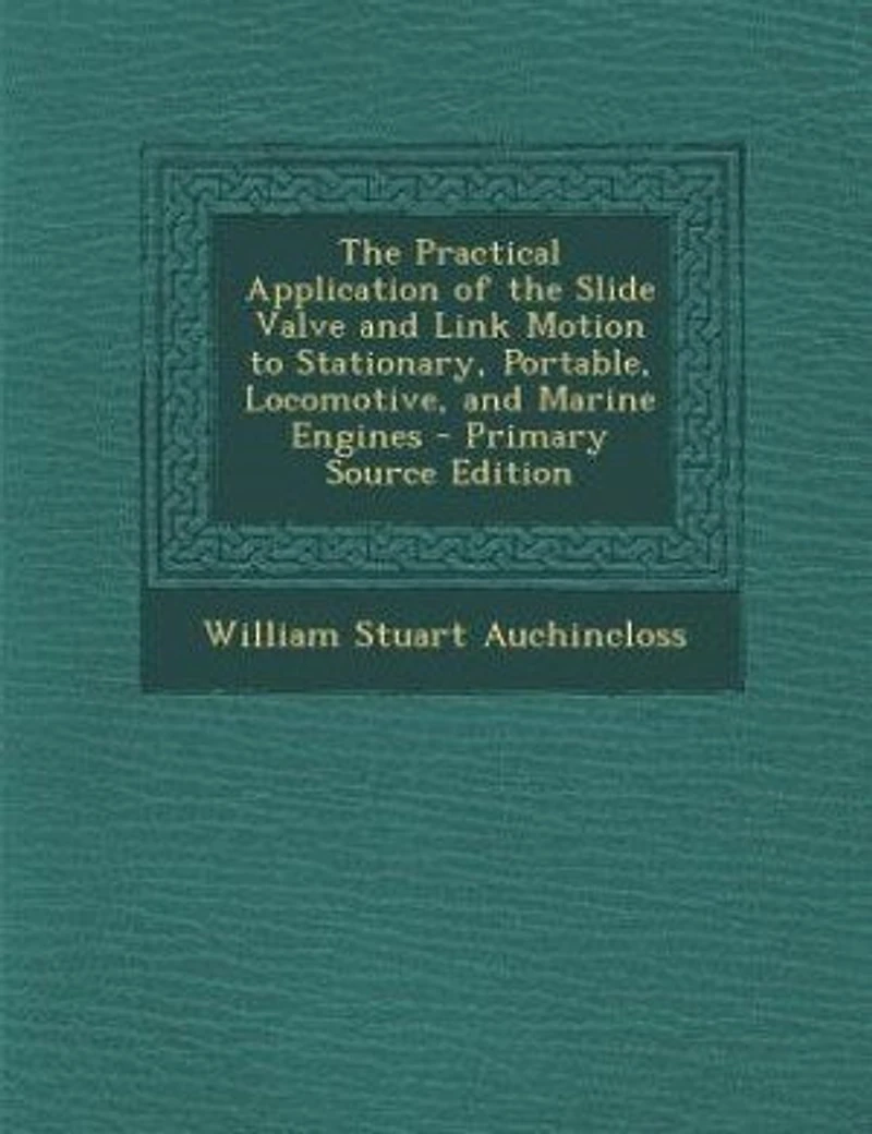 The Practical Application of the Slide Valve and Link Motion to Stationary, Portable, Locomotive, and Marine Engines - Primary Source Edition