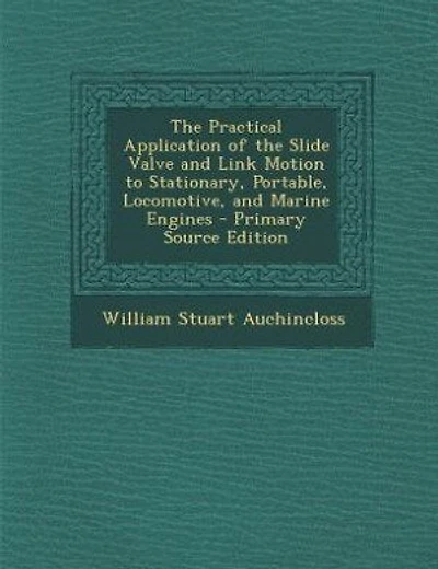 The Practical Application of the Slide Valve and Link Motion to Stationary, Portable, Locomotive, and Marine Engines - Primary Source Edition