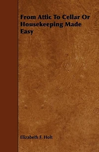 From Attic to Cellar: Or Housekeeping Made Easy (Classic Reprint)