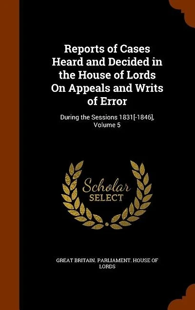 Reports of Cases Heard and Decided in the House of Lords On Appeals and Writs of Error: During the Sessions 1831[-1846], Volume 5