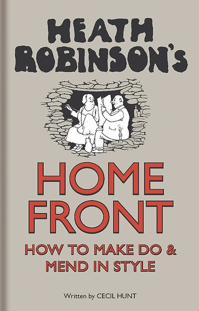 Heath Robinson's Home Front: How To Make Do And Mend In Style