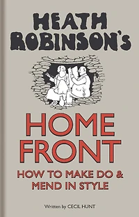 Heath Robinson's Home Front: How To Make Do And Mend In Style